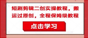 短剧剪辑二创实操教程，搬运过原创，全程保姆级教程-小鸿资源库