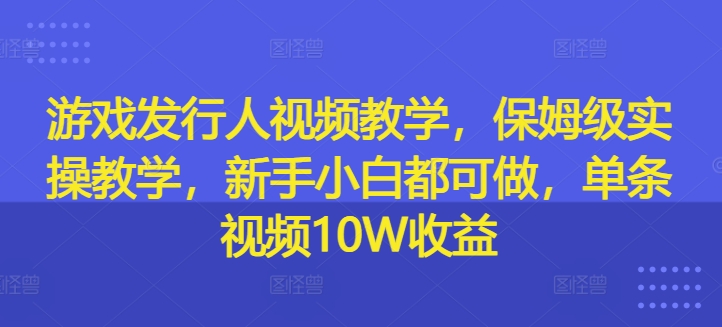 游戏发行人视频教学,保姆级实操教学,新手小白都可做,单条视频10W收益-小鸿资源库