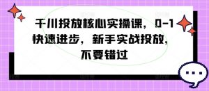 千川投放核心实操课，0-1快速进步，新手实战投放，不要错过-小鸿资源库