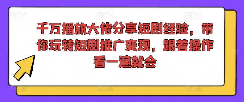 千万播放大佬分享短剧经验，带你玩转短剧推广变现，跟着操作看一遍就会-小鸿资源库