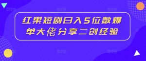 红果短剧日入5位数爆单大佬分享二创经验-小鸿资源库