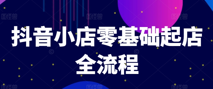 抖音小店零基础起店全流程,快速打造单品爆款技巧、商品卡引流模式与推流算法等-小鸿资源库