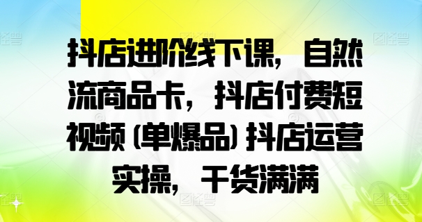 抖店进阶线下课,自然流商品卡,抖店付费短视频(单爆品)抖店运营实操,干货满满-小鸿资源库