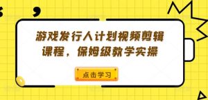 游戏发行人计划视频剪辑课程，保姆级教学实操-小鸿资源库