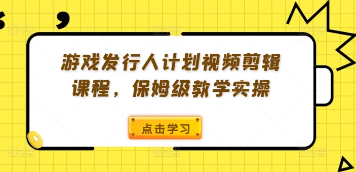 游戏发行人计划视频剪辑课程，保姆级教学实操-小鸿资源库