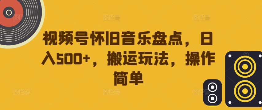 视频号怀旧音乐盘点，日入500+，搬运玩法，操作简单【揭秘】-小鸿资源库
