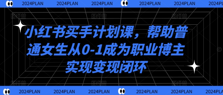 小红书买手计划课，帮助普通女生从0-1成为职业博主实现变现闭环-小鸿资源库
