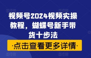 视频号2024视频实操教程,蝴蝶号新手带货十步法-小鸿资源库