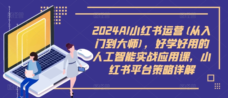 2024AI小红书运营(从入门到大师)，好学好用的人工智能实战应用课，小红书平台策略详解-小鸿资源库