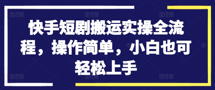 快手短剧搬运实操全流程,操作简单,小白也可轻松上手-小鸿资源库