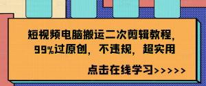短视频电脑搬运二次剪辑教程，99%过原创，不违规，超实用-小鸿资源库