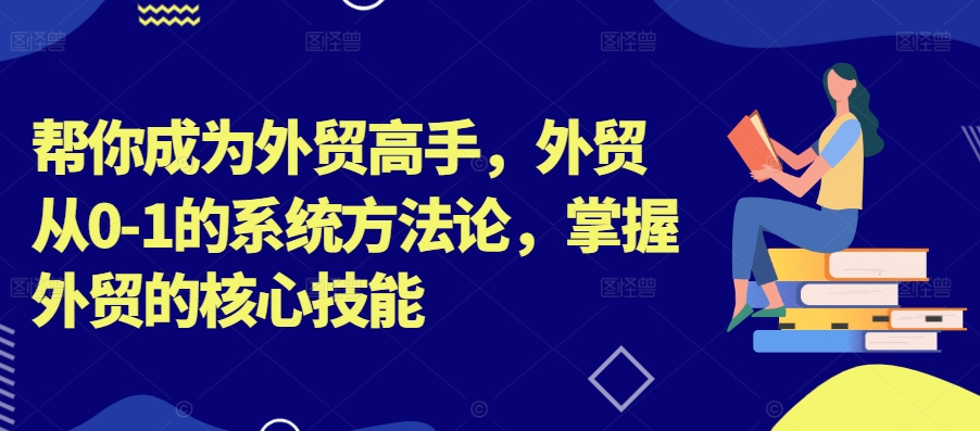 帮你成为外贸高手，外贸从0-1的系统方法论，掌握外贸的核心技能-小鸿资源库