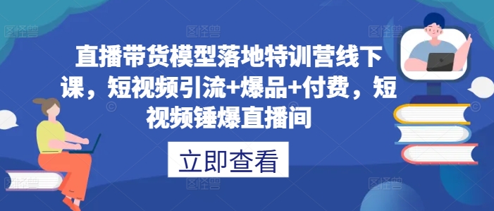 直播带货模型落地特训营线下课，​短视频引流+爆品+付费，短视频锤爆直播间-小鸿资源库