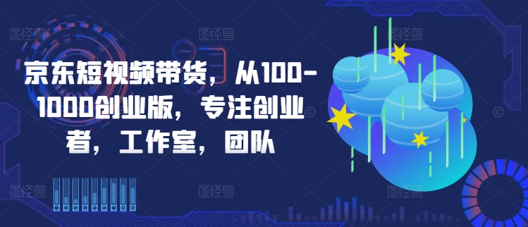 京东短视频带货，从100-1000创业版，专注创业者，工作室，团队-小鸿资源库