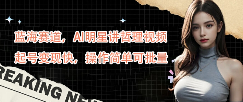 蓝海赛道,AI明星讲哲理视频,起号变现快,操作简单可批量【揭秘】-小鸿资源库