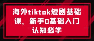 海外tiktok短剧基础课，新手0基础入门认知必学-小鸿资源库