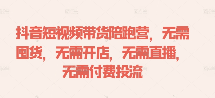 抖音短视频带货陪跑营，无需囤货、无需开店、无需直播,无需付费投流-小鸿资源库