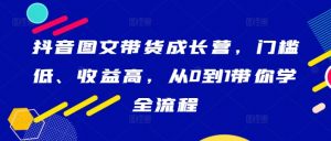抖音图文带货成长营，门槛低、收益高，从0到1带你学全流程-小鸿资源库