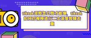 tiktok混剪怎么剪才能爆，tiktok如何对视频进行二次深度剪辑去重-小鸿资源库