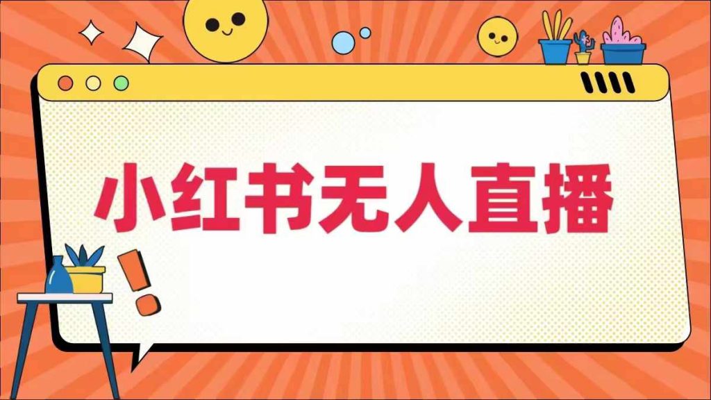 小红书无人直播，​最新小红书无人、半无人、全域电商-小鸿资源库