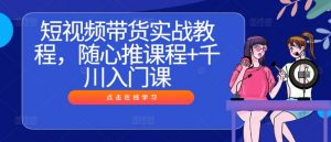 短视频带货实战教程，随心推课程+千川入门课-小鸿资源库