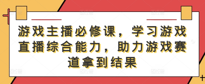 游戏主播必修课，学习游戏直播综合能力，助力游戏赛道拿到结果-小鸿资源库