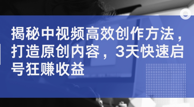 揭秘中视频高效创作方法，打造原创内容，3天快速启号狂赚收益-小鸿资源库