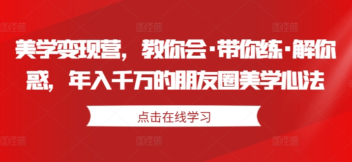 美学变现营，教你会·带你练·解你惑，年入千万的朋友圈美学心法-小鸿资源库