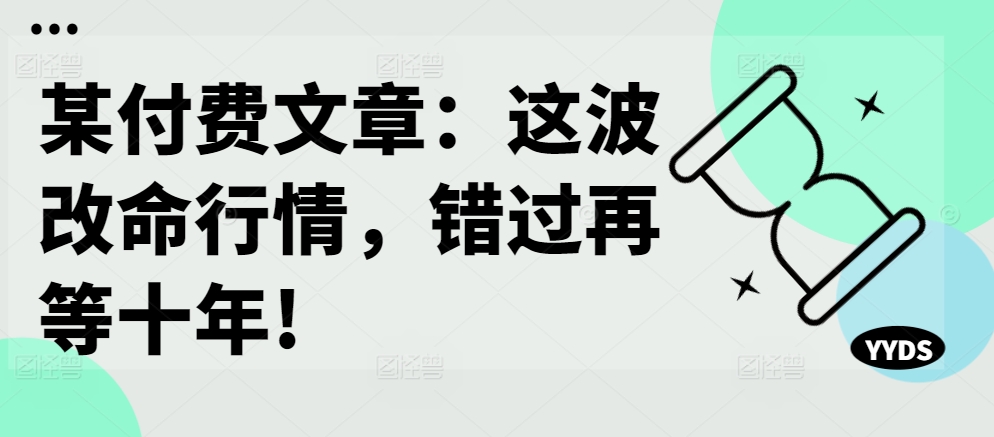 某付费文章：这波改命行情，错过再等十年!-小鸿资源库