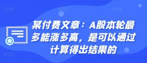某付费文章:A股本轮最多能涨多高,是可以通过计算得出结果的-小鸿资源库