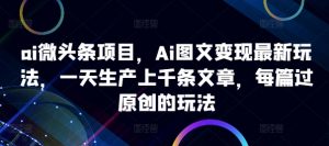 ai微头条项目,Ai图文变现最新玩法,一天生产上千条文章,每篇过原创的玩法-小鸿资源库