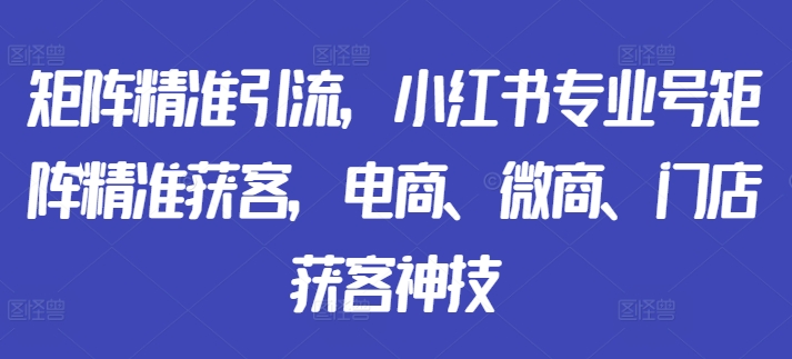矩阵精准引流，小红书专业号矩阵精准获客，电商、微商、门店获客神技-小鸿资源库