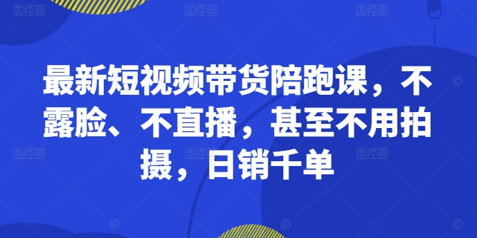 最新短视频带货陪跑课,不露脸、不直播,甚至不用拍摄,日销千单-小鸿资源库