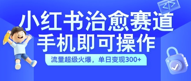 小红书治愈视频赛道，手机即可操作，流量超级火爆，单日变现300+【揭秘】-小鸿资源库
