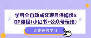 学科全自动成交项目保姆级SOP教程(小红书+公众号玩法)含资料-小鸿资源库
