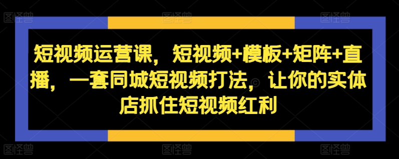 短视频运营课，短视频+模板+矩阵+直播，一套同城短视频打法，让你的实体店抓住短视频红利-小鸿资源库