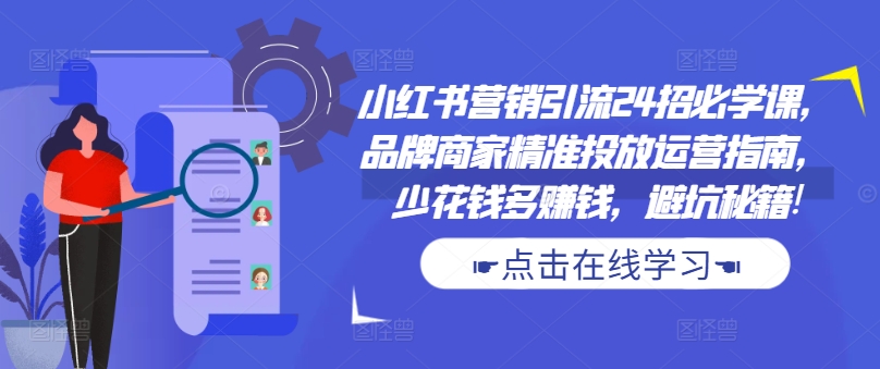 小红书营销引流24招必学课,品牌商家精准投放运营指南,少花钱多赚钱,避坑秘籍!-小鸿资源库