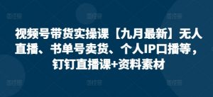 视频号带货实操课【10月最新】无人直播、书单号卖货、个人IP口播等，钉钉直播课+资料素材-小鸿资源库