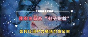 我的治愈系“电子抱枕”,如何让用户为情绪价值买单【揭秘】-小鸿资源库