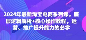 2024年最新淘宝电商系列课，底层逻辑解析+核心操作教程，运营、推广提升能力的必学-小鸿资源库