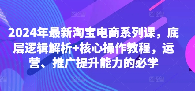 2024年最新淘宝电商系列课,底层逻辑解析+核心操作教程,运营、推广提升能力的必学-小鸿资源库