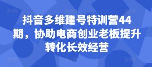 抖音多维建号特训营44期，协助电商创业老板提升转化长效经营-小鸿资源库