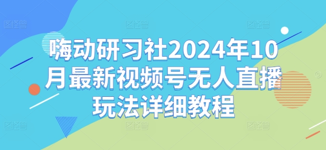 嗨动研习社2024年10月最新视频号无人直播玩法详细教程-小鸿资源库