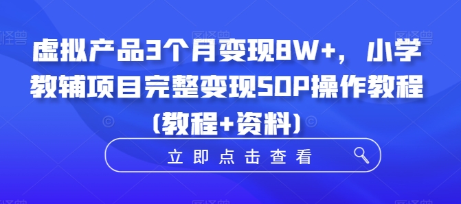 虚拟产品3个月变现8W+,小学教辅项目完整变现SOP操作教程(教程+资料)-小鸿资源库