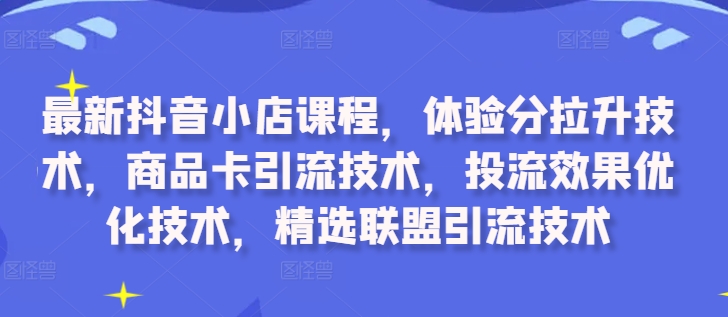 最新抖音小店课程，体验分拉升技术，商品卡引流技术，投流效果优化技术，精选联盟引流技术-小鸿资源库