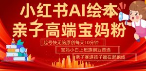 小红书AI绘本，亲子赛道高端宝妈粉，起号快，五分钟无脑原创，小白宝妈上班族轻松玩赚副业-小鸿资源库