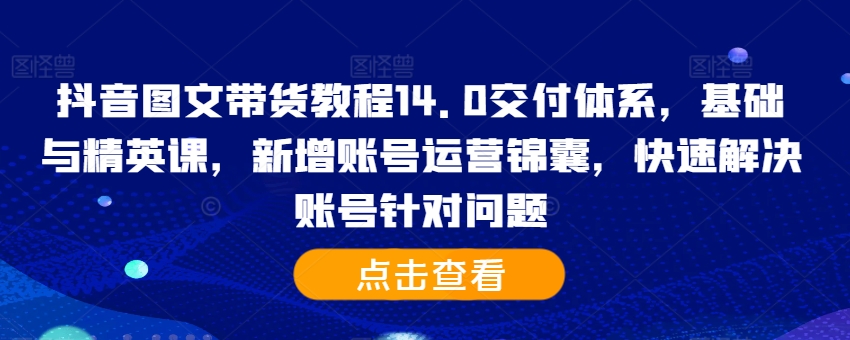 抖音图文带货教程14.0交付体系，基础与精英课，新增账号运营锦囊，快速解决账号针对问题-小鸿资源库