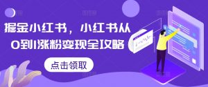 掘金小红书，小红书从0到1涨粉变现全攻略-小鸿资源库