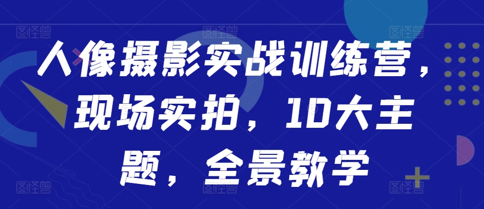 人像摄影实战训练营，现场实拍，10大主题，全景教学-小鸿资源库