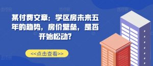 某付费文章：学区房未来五年的趋势，房价壁垒，是否开始松动?-小鸿资源库